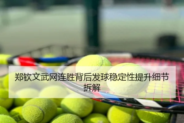 郑钦文武网连胜背后发球稳定性提升细节拆解
